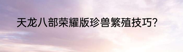 天龙八部荣耀版珍兽繁殖技巧？