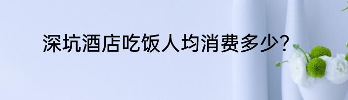 深坑酒店吃饭人均消费多少？