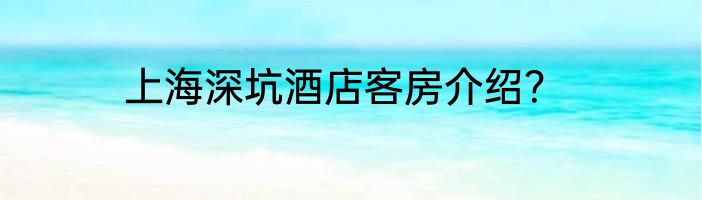 上海深坑酒店客房介绍？