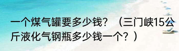 一个煤气罐要多少钱？（三门峡15公斤液化气钢瓶多少钱一个？）