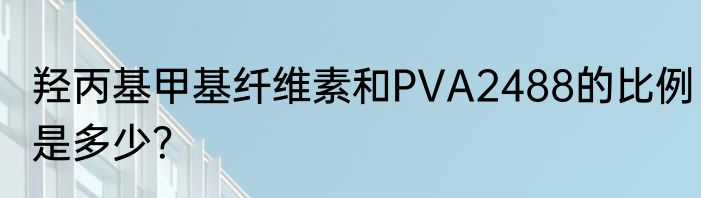 羟丙基甲基纤维素和PVA2488的比例是多少？