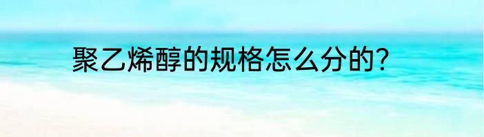 聚乙烯醇的规格怎么分的？