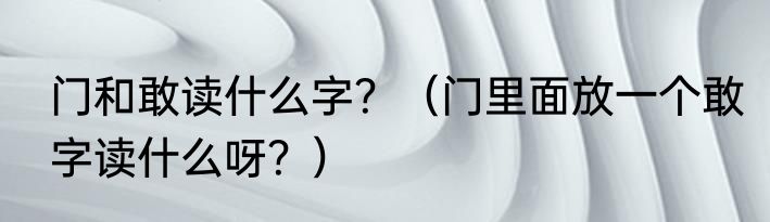 门和敢读什么字？（门里面放一个敢字读什么呀？）