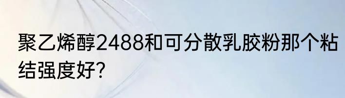 聚乙烯醇2488和可分散乳胶粉那个粘结强度好？
