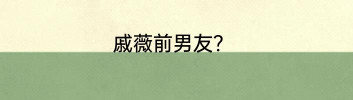戚薇前男友？