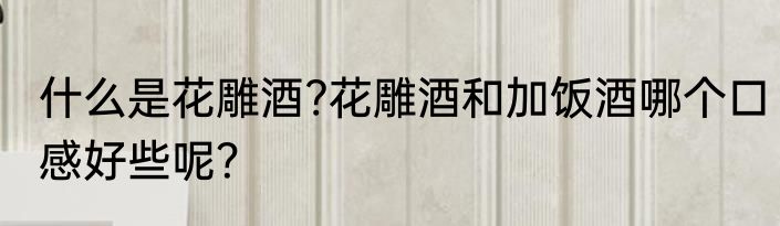 什么是花雕酒?花雕酒和加饭酒哪个口感好些呢？