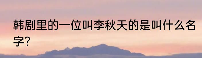 韩剧里的一位叫李秋天的是叫什么名字？