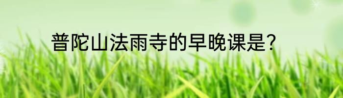 普陀山法雨寺的早晚课是？