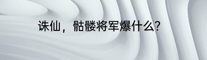 诛仙，骷髅将军爆什么？