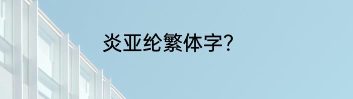 炎亚纶繁体字？