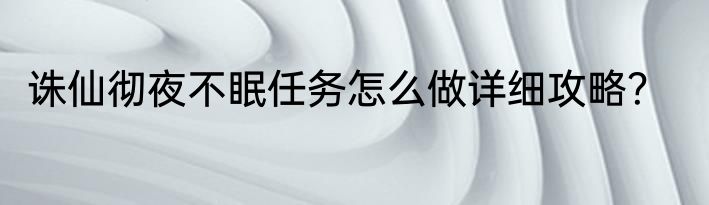 诛仙彻夜不眠任务怎么做详细攻略？