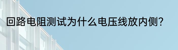 回路电阻测试为什么电压线放内侧？