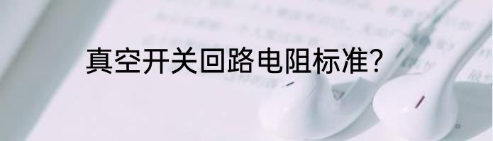 真空开关回路电阻标准？