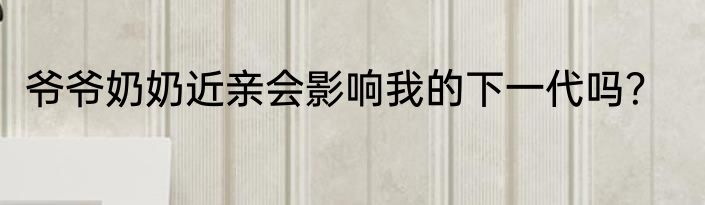 爷爷奶奶近亲会影响我的下一代吗？