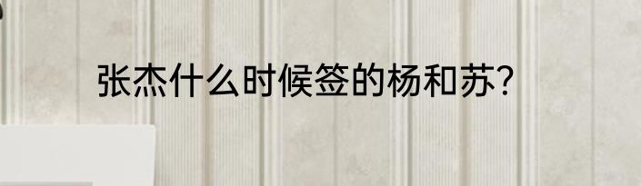 张杰什么时候签的杨和苏？