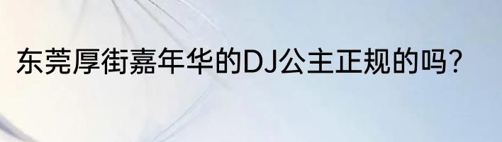 东莞厚街嘉年华的DJ公主正规的吗？