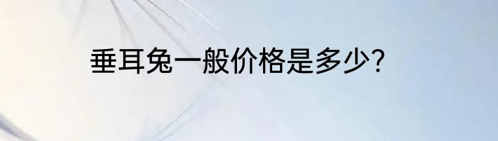 垂耳兔一般价格是多少？