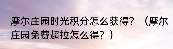 摩尔庄园时光积分怎么获得？（摩尔庄园免费超拉怎么得？）