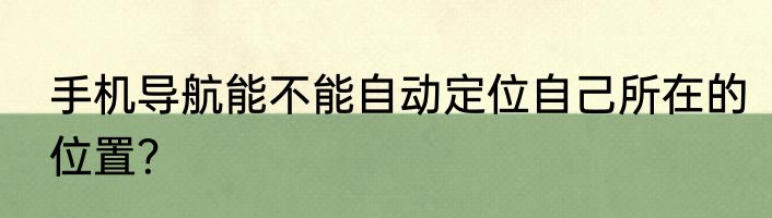 手机导航能不能自动定位自己所在的位置？