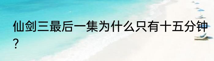 仙剑三最后一集为什么只有十五分钟？