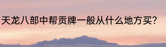 天龙八部中帮贡牌一般从什么地方买？