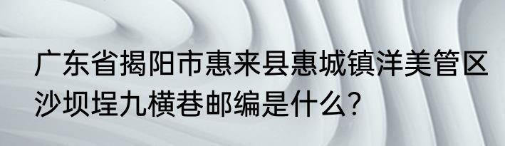 广东省揭阳市惠来县惠城镇洋美管区沙坝埕九横巷邮编是什么？