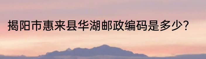 揭阳市惠来县华湖邮政编码是多少？