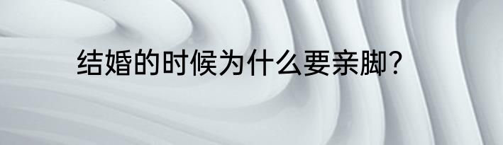结婚的时候为什么要亲脚？