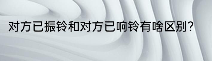 对方已振铃和对方已响铃有啥区别？