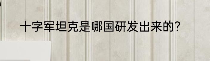 十字军坦克是哪国研发出来的？