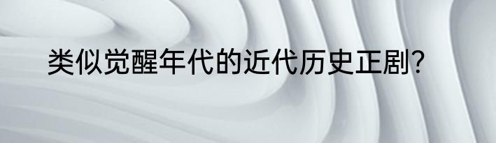 类似觉醒年代的近代历史正剧？