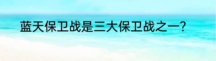 蓝天保卫战是三大保卫战之一？