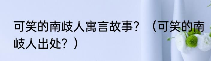 可笑的南歧人寓言故事？（可笑的南岐人出处？）