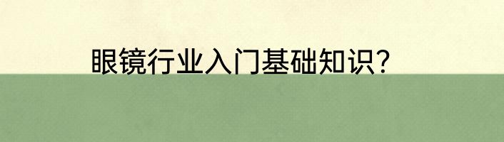 眼镜行业入门基础知识？