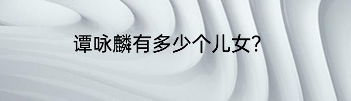 谭咏麟有多少个儿女？