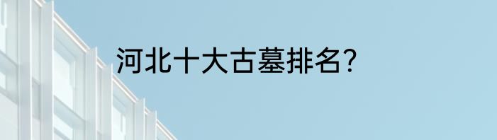 河北十大古墓排名？