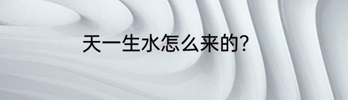 天一生水怎么来的？