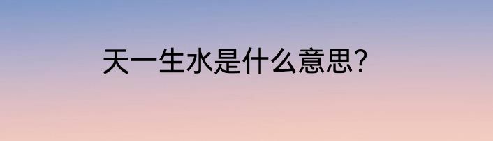 天一生水是什么意思？
