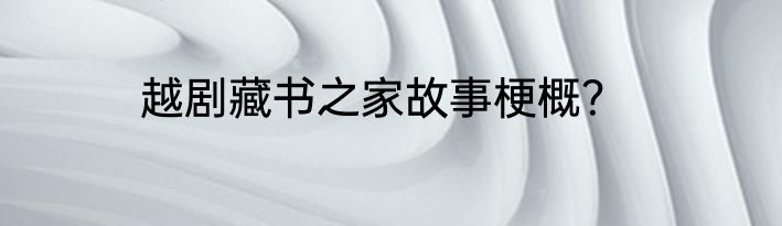 越剧藏书之家故事梗概？