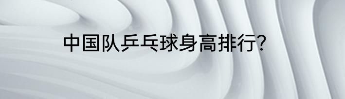 中国队乒乓球身高排行？