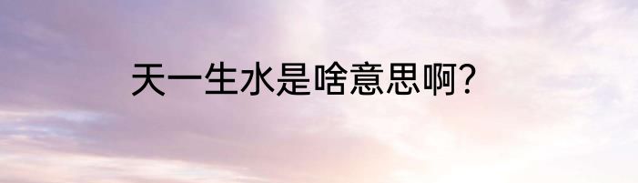 天一生水是啥意思啊？