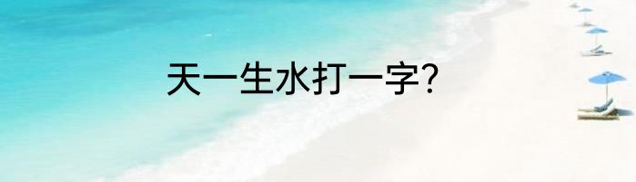 天一生水打一字？