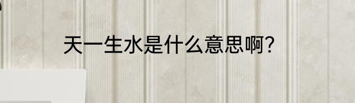 天一生水是什么意思啊？