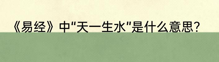 《易经》中“天一生水”是什么意思？