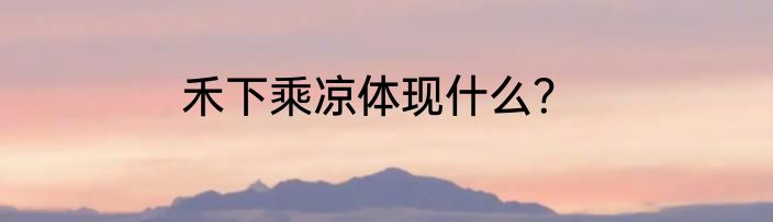 禾下乘凉体现什么？