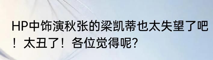 HP中饰演秋张的梁凯蒂也太失望了吧！太丑了！各位觉得呢？