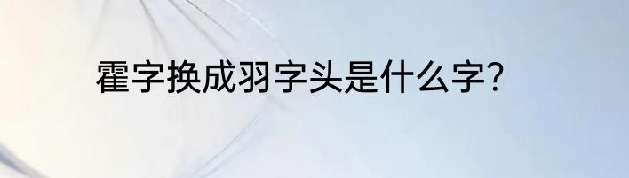 霍字换成羽字头是什么字？