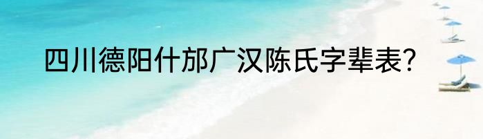 四川德阳什邡广汉陈氏字辈表？