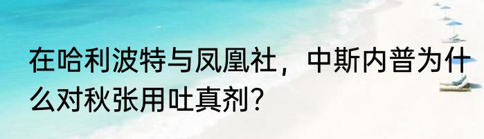 在哈利波特与凤凰社，中斯内普为什么对秋张用吐真剂？