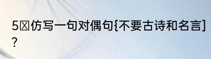 5 仿写一句对偶句{不要古诗和名言]？